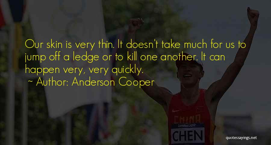 Anderson Cooper Quotes: Our Skin Is Very Thin. It Doesn't Take Much For Us To Jump Off A Ledge Or To Kill One