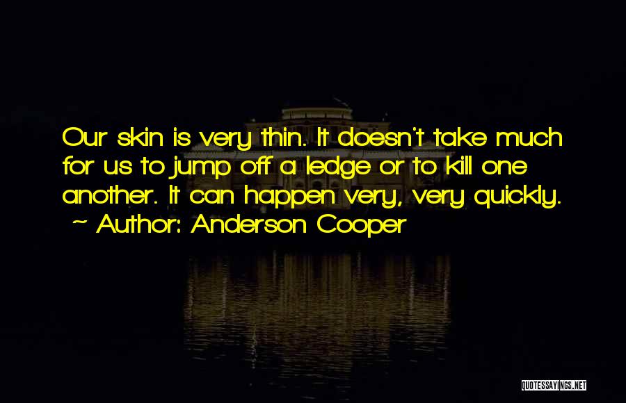 Anderson Cooper Quotes: Our Skin Is Very Thin. It Doesn't Take Much For Us To Jump Off A Ledge Or To Kill One