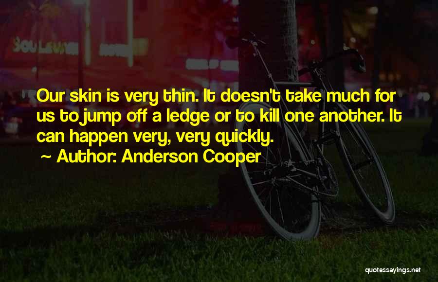 Anderson Cooper Quotes: Our Skin Is Very Thin. It Doesn't Take Much For Us To Jump Off A Ledge Or To Kill One