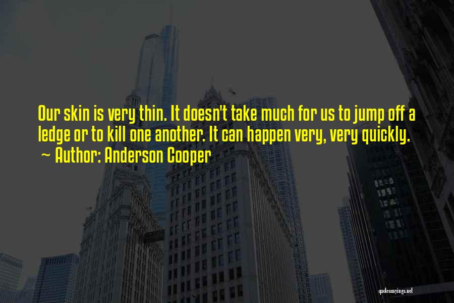 Anderson Cooper Quotes: Our Skin Is Very Thin. It Doesn't Take Much For Us To Jump Off A Ledge Or To Kill One