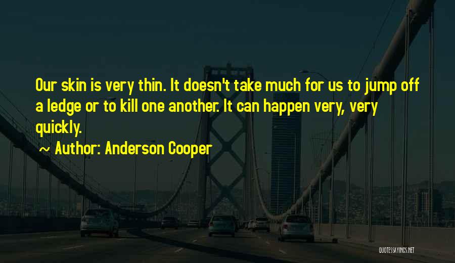 Anderson Cooper Quotes: Our Skin Is Very Thin. It Doesn't Take Much For Us To Jump Off A Ledge Or To Kill One