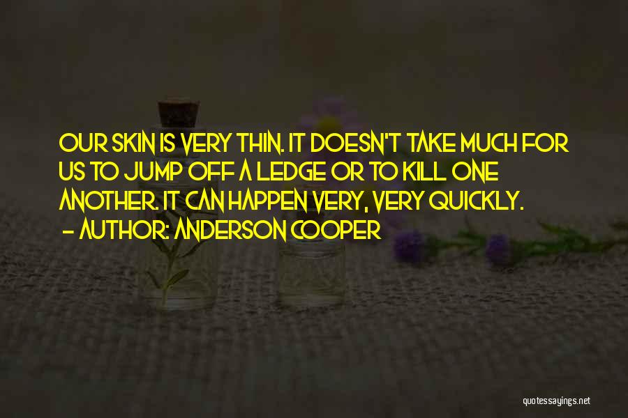 Anderson Cooper Quotes: Our Skin Is Very Thin. It Doesn't Take Much For Us To Jump Off A Ledge Or To Kill One