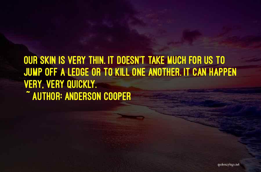 Anderson Cooper Quotes: Our Skin Is Very Thin. It Doesn't Take Much For Us To Jump Off A Ledge Or To Kill One