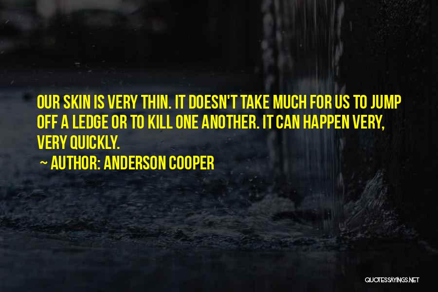 Anderson Cooper Quotes: Our Skin Is Very Thin. It Doesn't Take Much For Us To Jump Off A Ledge Or To Kill One