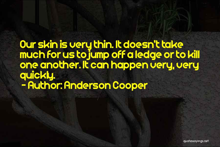 Anderson Cooper Quotes: Our Skin Is Very Thin. It Doesn't Take Much For Us To Jump Off A Ledge Or To Kill One