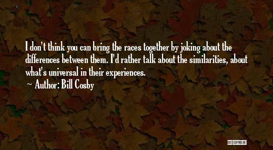 Bill Cosby Quotes: I Don't Think You Can Bring The Races Together By Joking About The Differences Between Them. I'd Rather Talk About