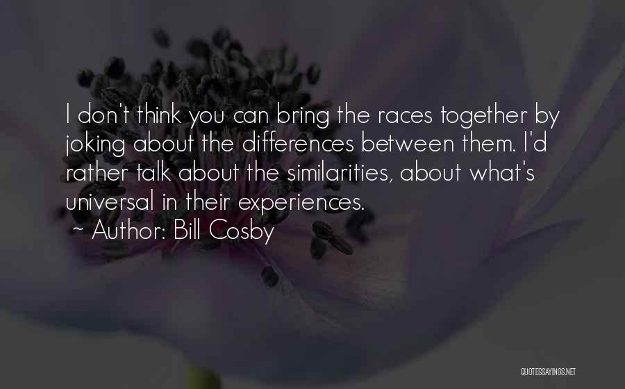 Bill Cosby Quotes: I Don't Think You Can Bring The Races Together By Joking About The Differences Between Them. I'd Rather Talk About