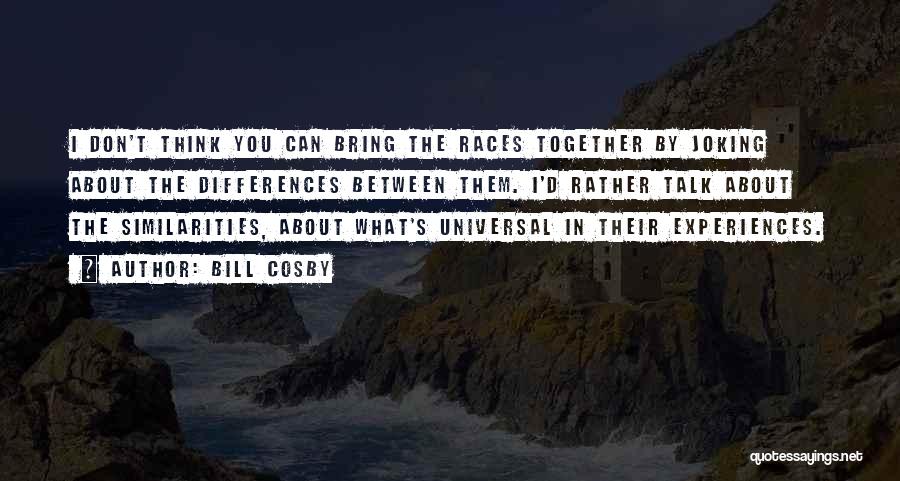 Bill Cosby Quotes: I Don't Think You Can Bring The Races Together By Joking About The Differences Between Them. I'd Rather Talk About