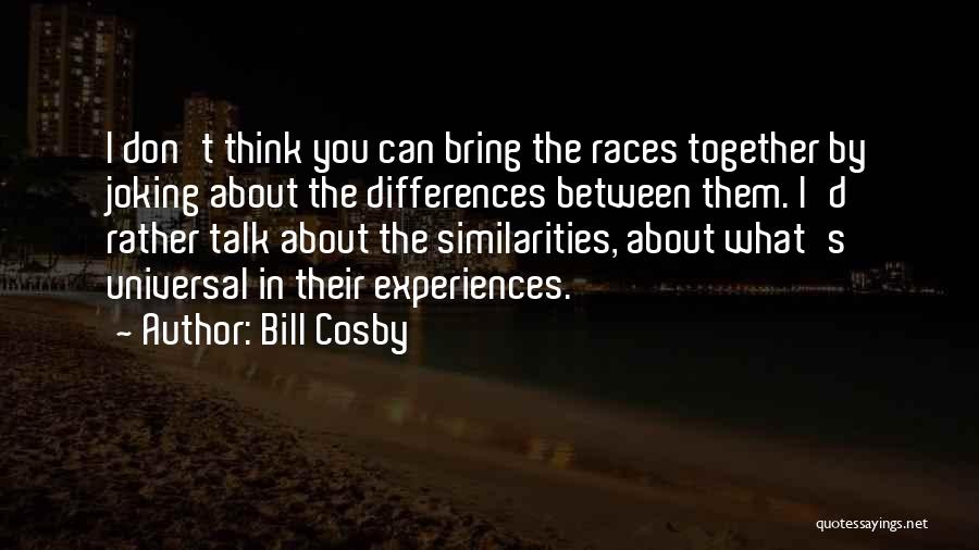 Bill Cosby Quotes: I Don't Think You Can Bring The Races Together By Joking About The Differences Between Them. I'd Rather Talk About