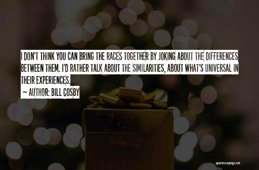 Bill Cosby Quotes: I Don't Think You Can Bring The Races Together By Joking About The Differences Between Them. I'd Rather Talk About