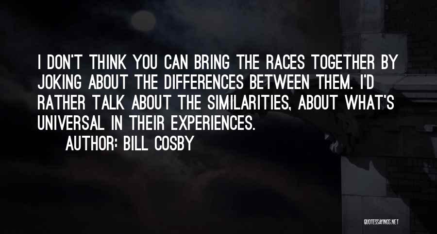 Bill Cosby Quotes: I Don't Think You Can Bring The Races Together By Joking About The Differences Between Them. I'd Rather Talk About