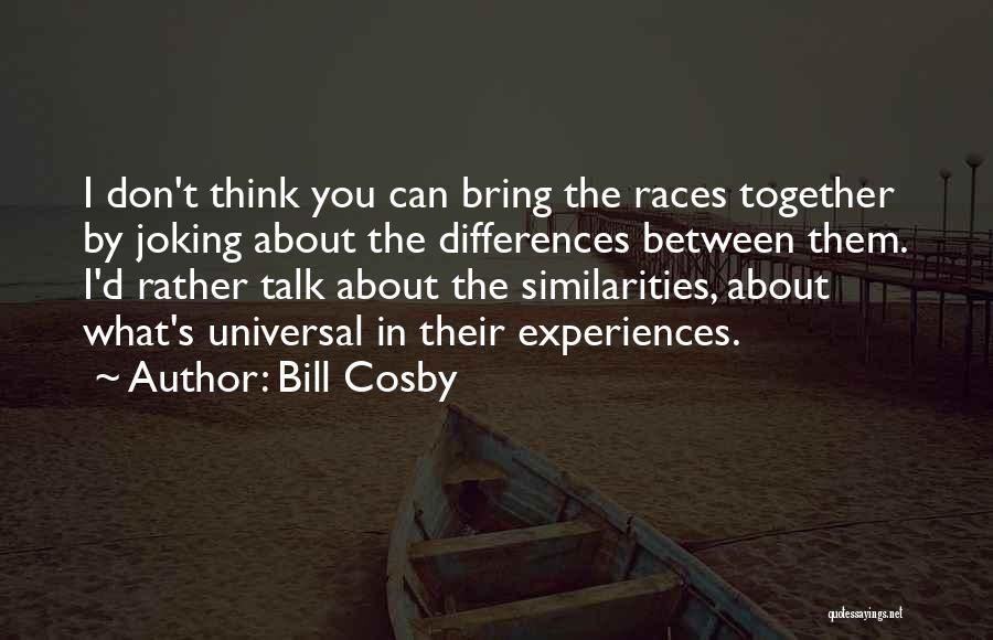 Bill Cosby Quotes: I Don't Think You Can Bring The Races Together By Joking About The Differences Between Them. I'd Rather Talk About