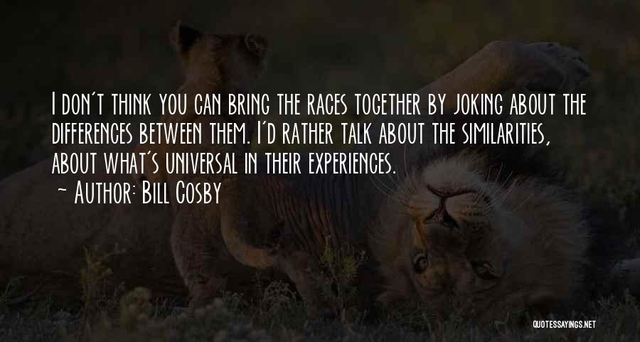 Bill Cosby Quotes: I Don't Think You Can Bring The Races Together By Joking About The Differences Between Them. I'd Rather Talk About