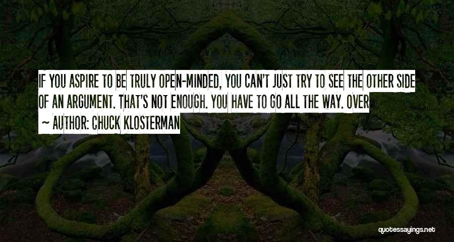 Chuck Klosterman Quotes: If You Aspire To Be Truly Open-minded, You Can't Just Try To See The Other Side Of An Argument. That's