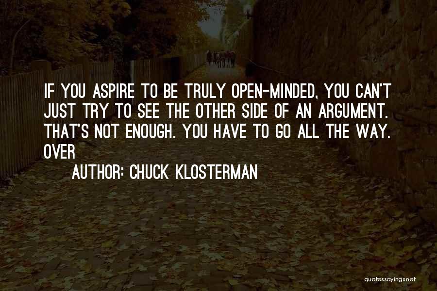 Chuck Klosterman Quotes: If You Aspire To Be Truly Open-minded, You Can't Just Try To See The Other Side Of An Argument. That's