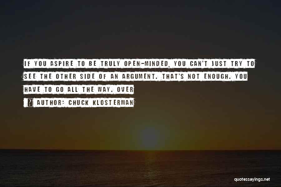 Chuck Klosterman Quotes: If You Aspire To Be Truly Open-minded, You Can't Just Try To See The Other Side Of An Argument. That's