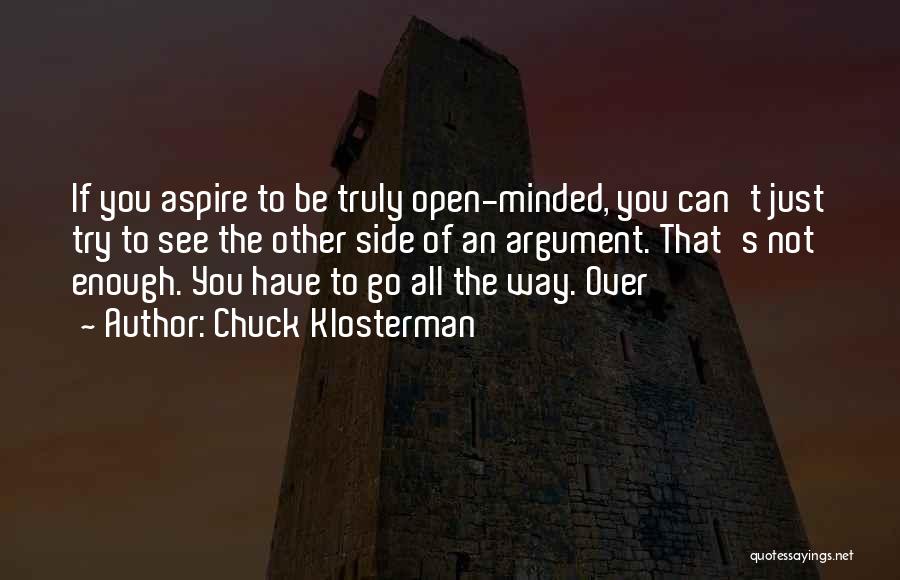 Chuck Klosterman Quotes: If You Aspire To Be Truly Open-minded, You Can't Just Try To See The Other Side Of An Argument. That's