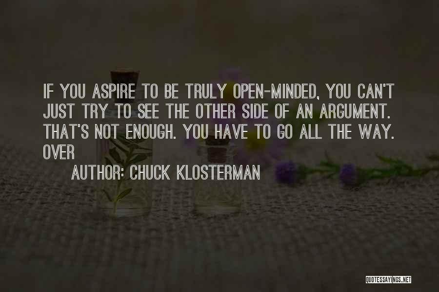 Chuck Klosterman Quotes: If You Aspire To Be Truly Open-minded, You Can't Just Try To See The Other Side Of An Argument. That's