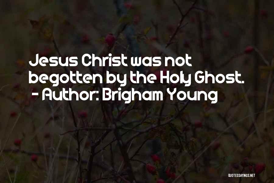 Brigham Young Quotes: Jesus Christ Was Not Begotten By The Holy Ghost.