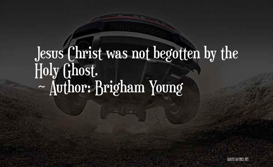 Brigham Young Quotes: Jesus Christ Was Not Begotten By The Holy Ghost.