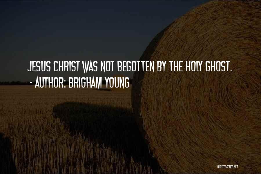 Brigham Young Quotes: Jesus Christ Was Not Begotten By The Holy Ghost.