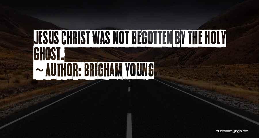 Brigham Young Quotes: Jesus Christ Was Not Begotten By The Holy Ghost.