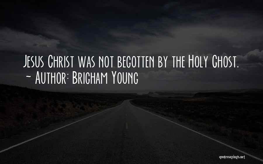 Brigham Young Quotes: Jesus Christ Was Not Begotten By The Holy Ghost.