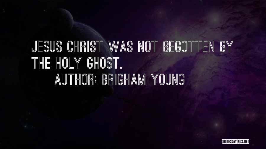Brigham Young Quotes: Jesus Christ Was Not Begotten By The Holy Ghost.