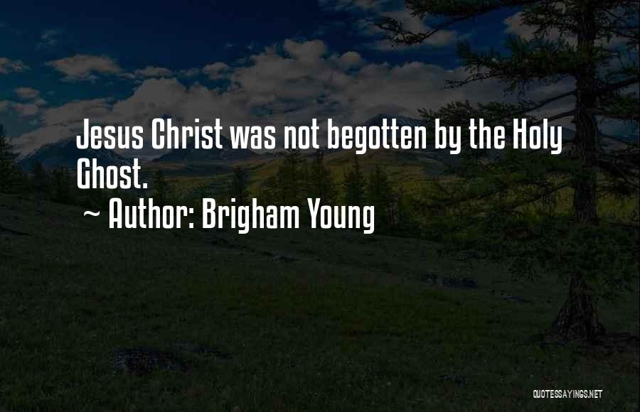 Brigham Young Quotes: Jesus Christ Was Not Begotten By The Holy Ghost.