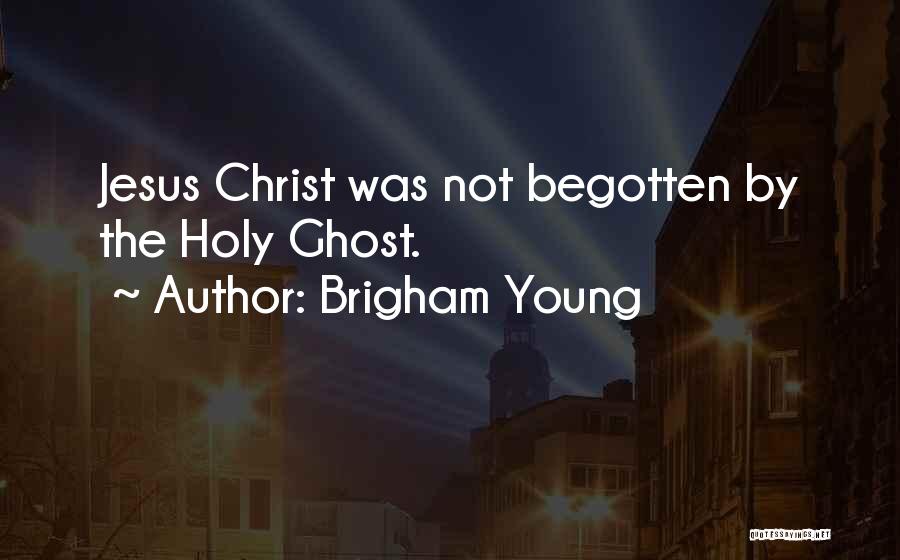 Brigham Young Quotes: Jesus Christ Was Not Begotten By The Holy Ghost.