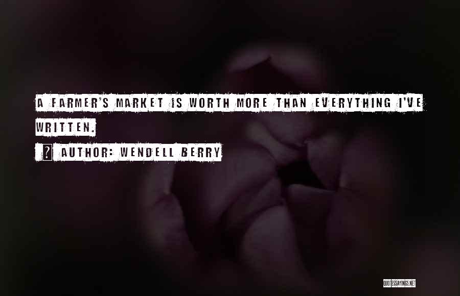 Wendell Berry Quotes: A Farmer's Market Is Worth More Than Everything I've Written.