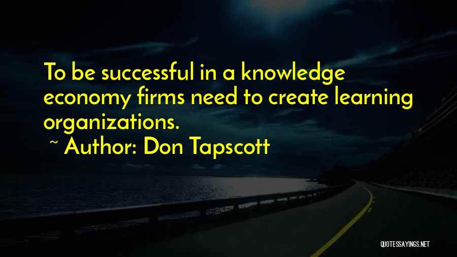 Don Tapscott Quotes: To Be Successful In A Knowledge Economy Firms Need To Create Learning Organizations.