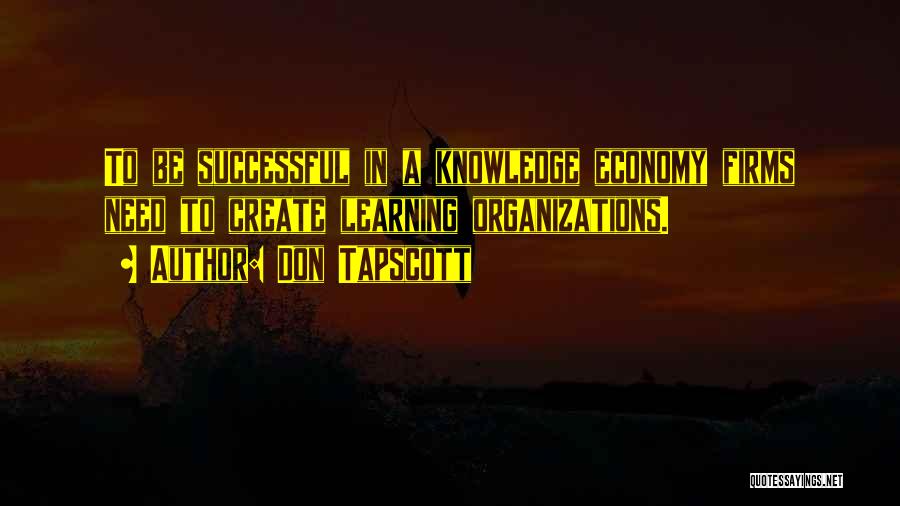 Don Tapscott Quotes: To Be Successful In A Knowledge Economy Firms Need To Create Learning Organizations.