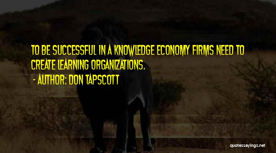 Don Tapscott Quotes: To Be Successful In A Knowledge Economy Firms Need To Create Learning Organizations.