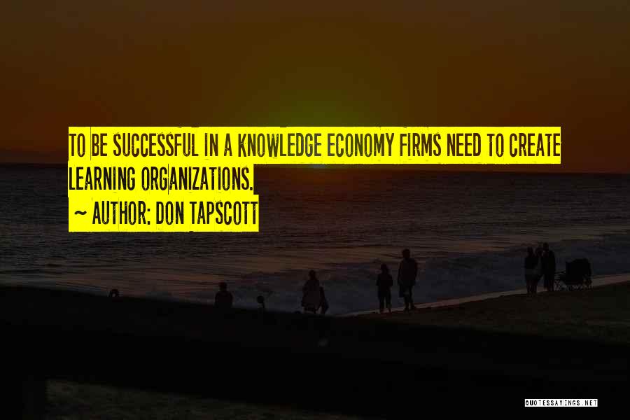 Don Tapscott Quotes: To Be Successful In A Knowledge Economy Firms Need To Create Learning Organizations.