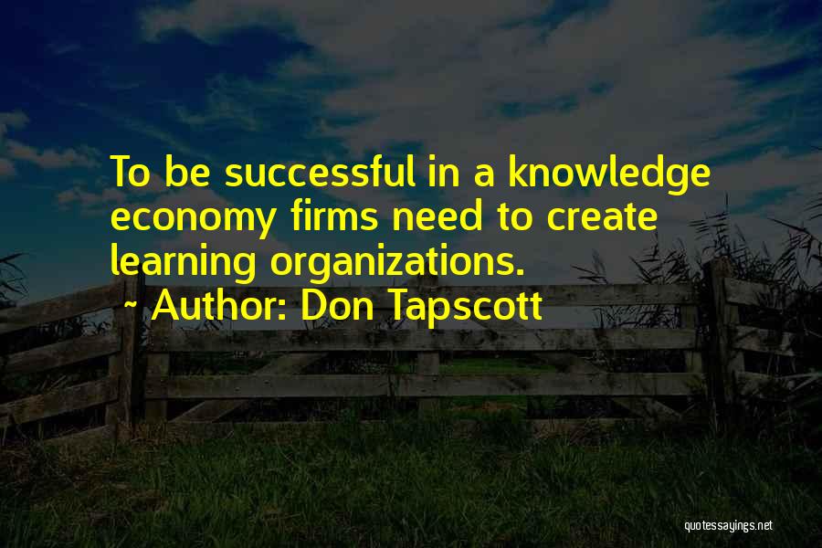 Don Tapscott Quotes: To Be Successful In A Knowledge Economy Firms Need To Create Learning Organizations.