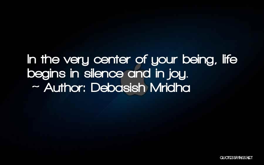 Debasish Mridha Quotes: In The Very Center Of Your Being, Life Begins In Silence And In Joy.