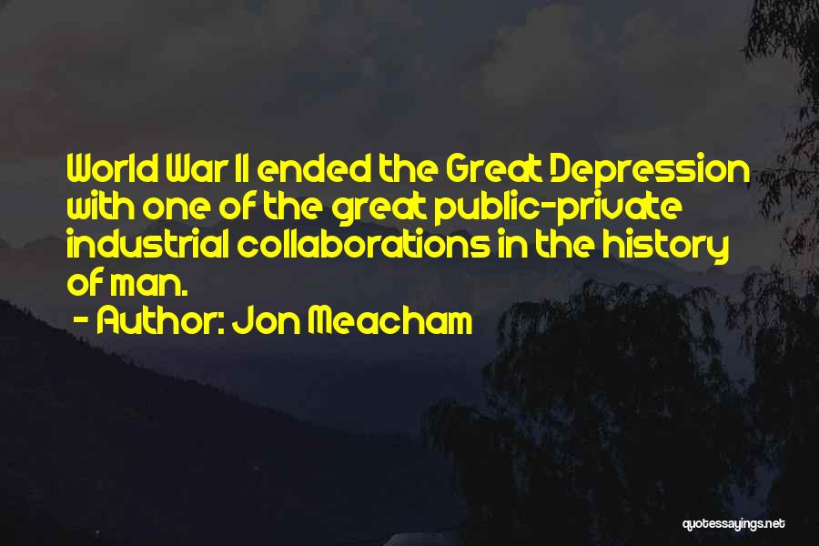 Jon Meacham Quotes: World War Ii Ended The Great Depression With One Of The Great Public-private Industrial Collaborations In The History Of Man.