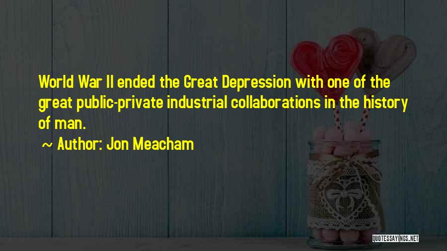 Jon Meacham Quotes: World War Ii Ended The Great Depression With One Of The Great Public-private Industrial Collaborations In The History Of Man.