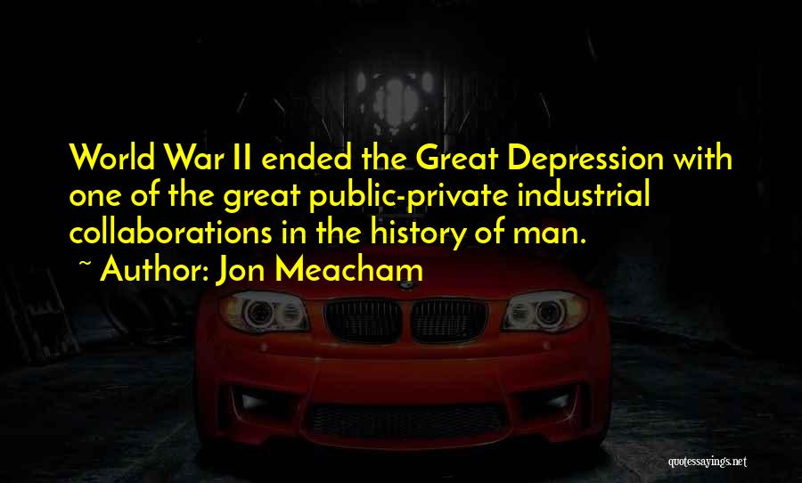 Jon Meacham Quotes: World War Ii Ended The Great Depression With One Of The Great Public-private Industrial Collaborations In The History Of Man.