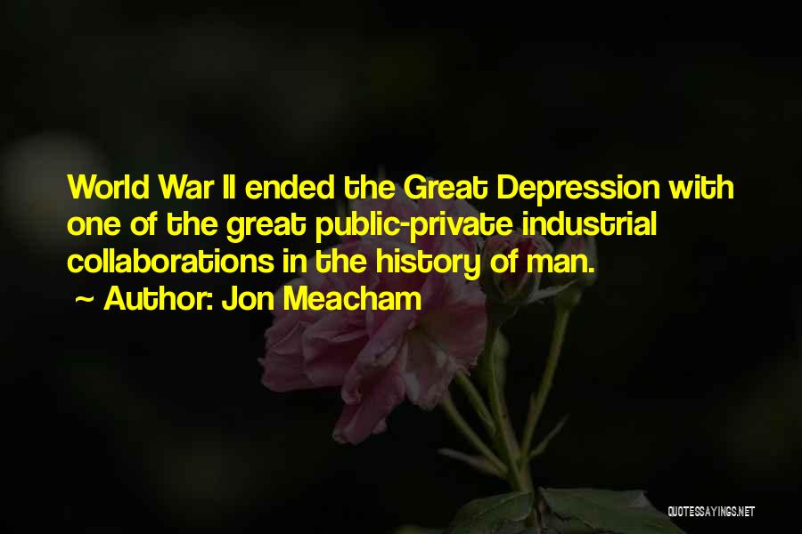 Jon Meacham Quotes: World War Ii Ended The Great Depression With One Of The Great Public-private Industrial Collaborations In The History Of Man.