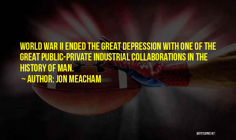 Jon Meacham Quotes: World War Ii Ended The Great Depression With One Of The Great Public-private Industrial Collaborations In The History Of Man.