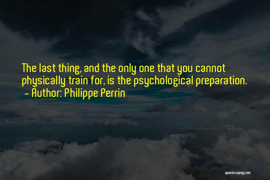 Philippe Perrin Quotes: The Last Thing, And The Only One That You Cannot Physically Train For, Is The Psychological Preparation.