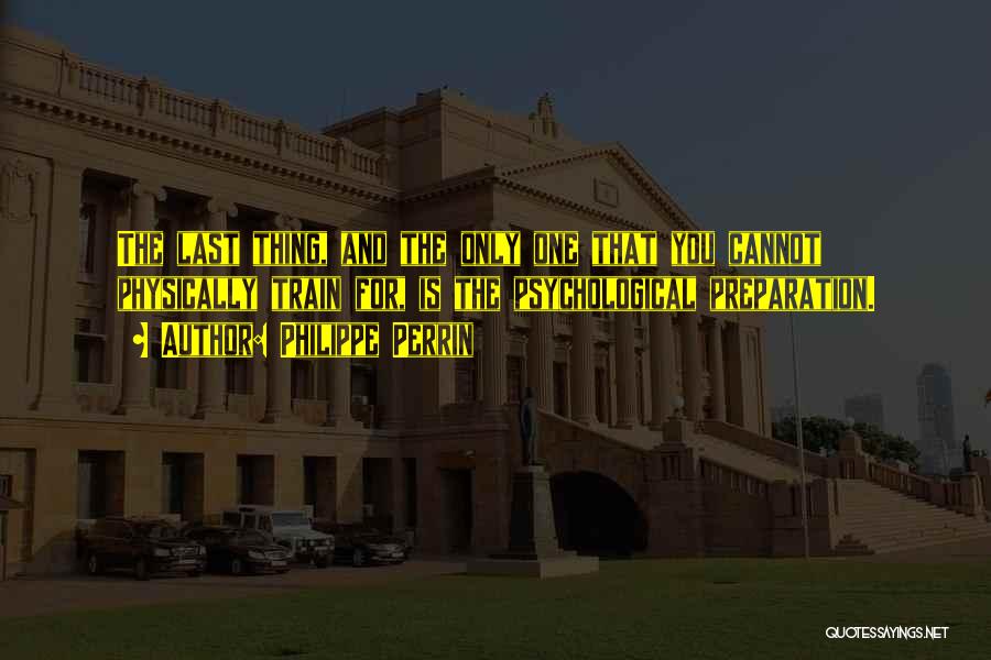 Philippe Perrin Quotes: The Last Thing, And The Only One That You Cannot Physically Train For, Is The Psychological Preparation.