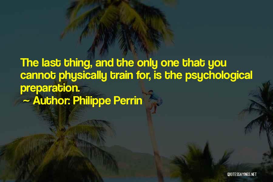 Philippe Perrin Quotes: The Last Thing, And The Only One That You Cannot Physically Train For, Is The Psychological Preparation.