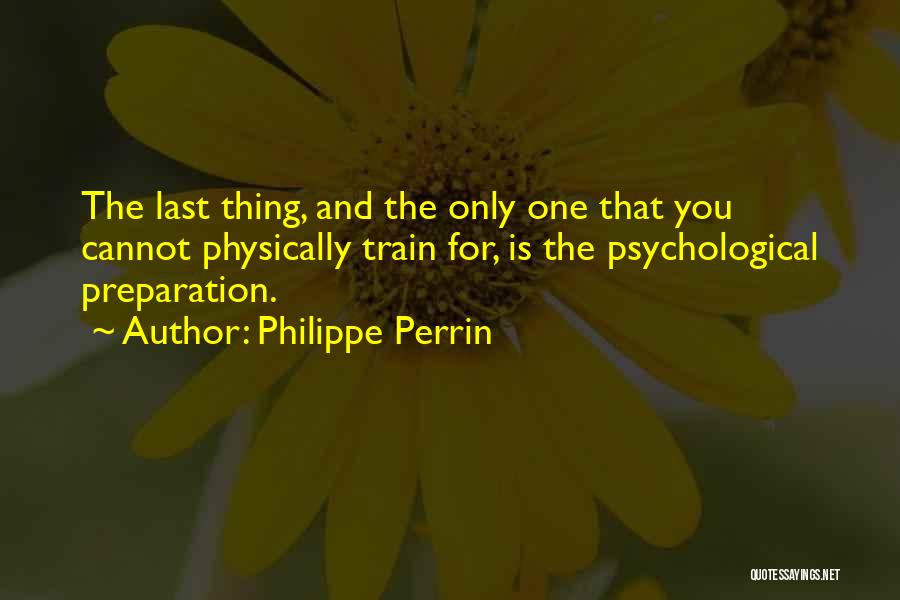 Philippe Perrin Quotes: The Last Thing, And The Only One That You Cannot Physically Train For, Is The Psychological Preparation.