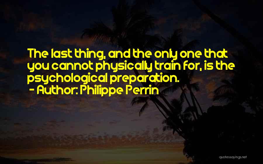 Philippe Perrin Quotes: The Last Thing, And The Only One That You Cannot Physically Train For, Is The Psychological Preparation.