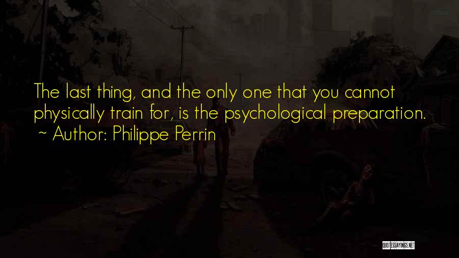 Philippe Perrin Quotes: The Last Thing, And The Only One That You Cannot Physically Train For, Is The Psychological Preparation.