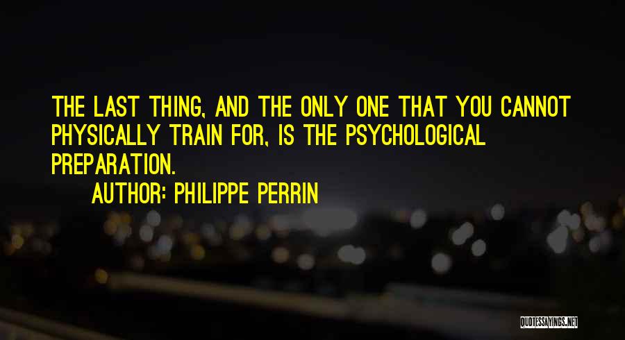 Philippe Perrin Quotes: The Last Thing, And The Only One That You Cannot Physically Train For, Is The Psychological Preparation.