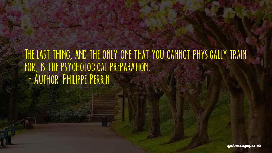 Philippe Perrin Quotes: The Last Thing, And The Only One That You Cannot Physically Train For, Is The Psychological Preparation.